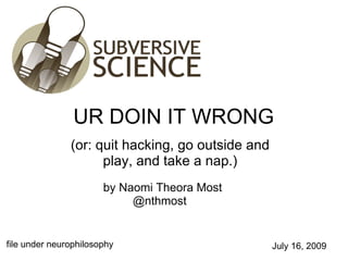 UR DOIN IT WRONG (or: quit hacking, go outside and play, and take a nap.) file under neurophilosophy by Naomi Theora Most           @nthmost July 16, 2009 