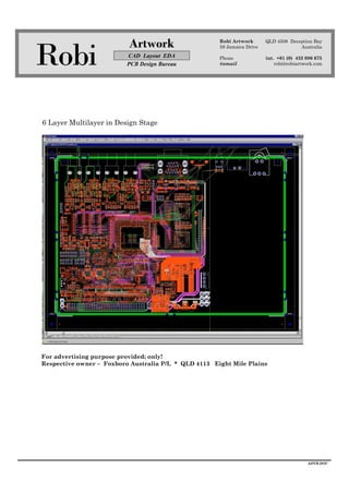 Robi
Artwork
CAD Layout EDA
PCB Design Bureau
Robi Artwork
59 Jamaica Drive
Phone
@email
QLD 4508 Deception Bay
Australia
int. +61 (0) 432 086 675
robi@robiartwork.com
ADVB.DOC
6 Layer Multilayer in Design Stage
For advertising purpose provided; only!
Respective owner – Foxboro Australia P/L * QLD 4113 Eight Mile Plains
 