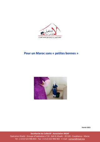 Pour un Maroc sans « petites bonnes »
Février 2015
Secrétariat du Collectif : Association INSAF
Opération Khalid - Groupe d’habitation n°10 - Sidi EL Khadir - 20 320 - Casablanca - Maroc
Tél : (+212) 522 906 843 - Fax : (+212) 522 906 902 - E-mail : contact@insaf.ma
 