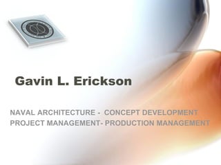 Gavin L. Erickson
NAVAL ARCHITECTURE - CONCEPT DEVELOPMENT
PROJECT MANAGEMENT- PRODUCTION MANAGEMENT
 