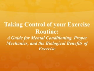 Taking Control of your Exercise
Routine:
A Guide for Mental Conditioning, Proper
Mechanics, and the Biological Benefits of
Exercise
 
