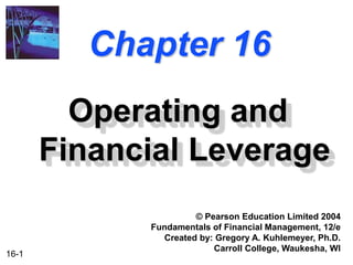 16-1
Chapter 16
Operating and
Financial Leverage
© Pearson Education Limited 2004
Fundamentals of Financial Management, 12/e
Created by: Gregory A. Kuhlemeyer, Ph.D.
Carroll College, Waukesha, WI
 