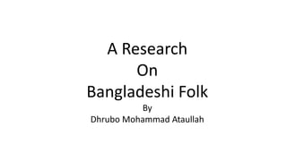A Research
On
Bangladeshi Folk
By
Dhrubo Mohammad Ataullah
 