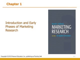 1-1
Copyright © 2010 Pearson Education, Inc. publishing as Prentice Hall
Introduction and Early
Phases of Marketing
Research
Chapter 1
 
