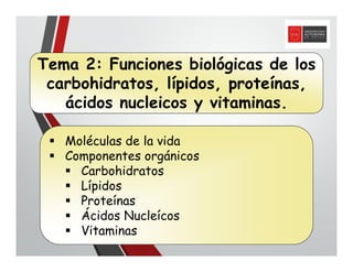 Tema 2: Funciones biológicas de los
carbohidratos, lípidos, proteínas,
ácidos nucleicos y vitaminas.
Moléculas de la vida
Componentes orgánicos
Carbohidratos
Lípidos
Proteínas
Ácidos Nucleícos
Vitaminas
 