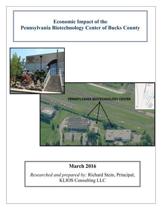 Economic Impact of the
Pennsylvania Biotechnology Center of Bucks County
March 2016
Researched and prepared by: Richard Stein, Principal,
KLIOS Consulting LLC
 