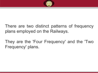 There are two distinct patterns of frequency
plans employed on the Railways.
They are the 'Four Frequency' and the 'Two
Frequency' plans.
 