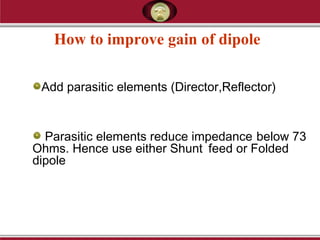 How to improve gain of dipole
Add parasitic elements (Director,Reflector)
Parasitic elements reduce impedance below 73
Ohms. Hence use either Shunt feed or Folded
dipole
 