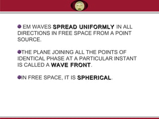 EM WAVES SPREAD UNIFORMLYSPREAD UNIFORMLY IN ALL
DIRECTIONS IN FREE SPACE FROM A POINT
SOURCE.
THE PLANE JOINING ALL THE POINTS OF
IDENTICAL PHASE AT A PARTICULAR INSTANT
IS CALLED A WAVE FRONTWAVE FRONT.
IN FREE SPACE, IT IS SPHERICALSPHERICAL.
 