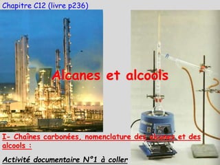 Chapitre C12 (livre p236)
Alcanes et alcools
Activité documentaire N°1 à coller
I- Chaînes carbonées, nomenclature des alcanes et des
alcools :
 