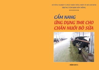 SỞ NÔNG NGHIỆP VÀ PHÁT TRIỂN NÔNG THÔN TP. HỒ CHÍ MINH
TRUNG TÂM KHUYẾN NÔNG
CẨM NANG
ỨNG DỤNG TMR CHO
CHĂN NUÔI BÒ SỮA
********
- NĂM 2015 -
 