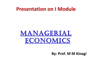 Presentation on I Module
Managerial
econoMics
By: Prof. M M Kinagi
 