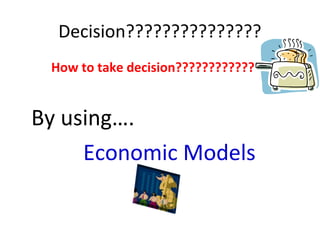 Decision???????????????
How to take decision????????????
By using….
Economic Models
 