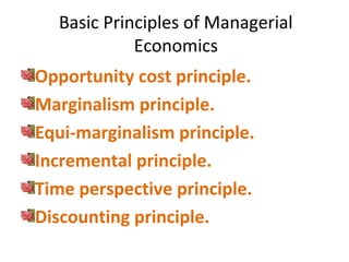 Basic Principles of Managerial
Economics
Opportunity cost principle.
Marginalism principle.
Equi-marginalism principle.
Incremental principle.
Time perspective principle.
Discounting principle.
 
