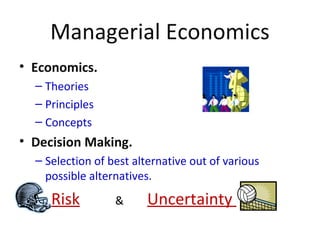Managerial Economics
• Economics.
– Theories
– Principles
– Concepts
• Decision Making.
– Selection of best alternative out of various
possible alternatives.
Risk & Uncertainty
 