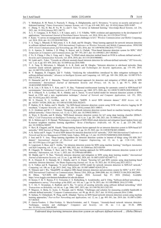 Int J Artif Intell ISSN: 2252-8938 
Federated deep learning intrusion detection system on software defined-network … (Heba Dhirar)
3119
[7] V. Mothukuri, R. M. Parizi, S. Pouriyeh, Y. Huang, A. Dehghantanha, and G. Srivastava, “A survey on security and privacy of
federated learning,” Future Generation Computer Systems, vol. 115, pp. 619–640, 2021, doi: 10.1016/j.future.2020.10.007.
[8] C. Zhang, Y. Xie, H. Bai, B. Yu, W. Li, and Y. Gao, “A survey on federated learning,” Knowledge-Based Systems, vol. 216,
2021, doi: 10.1016/j.knosys.2021.106775.
[9] Á. L. V. Caraguay, A. B. Peral, L. I. B. López, and L. J. G. Villalba, “SDN: evolution and opportunities in the development IoT
applications,” International Journal of Distributed Sensor Networks, vol. 2014, 2014, doi: 10.1155/2014/735142.
[10] F. Kiani, “A survey on management frameworks and open challenges in IoT,” Wireless Communications and Mobile Computing,
vol. 2018, 2018, doi: 10.1155/2018/9857026.
[11] T. A. Tang, L. Mhamdi, D. McLernon, S. A. R. Zaidi, and M. Ghogho, “Deep learning approach for network intrusion detection
in software defined networking,” 2016 International Conference on Wireless Networks and Mobile Communications, WINCOM
2016: Green Communications and Networking, pp. 258–263, 2016, doi: 10.1109/WINCOM.2016.7777224.
[12] G. A. Ajaeiya, N. Adalian, I. H. Elhajj, A. Kayssi, and A. Chehab, “Flow-based Intrusion detection system for SDN,” IEEE
Symposium on Computers and Communications, pp. 787–793, 2017, doi: 10.1109/ISCC.2017.8024623.
[13] J. Ye, X. Cheng, J. Zhu, L. Feng, and L. Song, “A DDoS attack detection method based on SVM in software defined network,”
Security and Communication Networks, vol. 2018, 2018, doi: 10.1155/2018/9804061.
[14] M. Latah and L. Toker, “Towards an efficient anomaly-based intrusion detection for software-defined networks,” IET Networks,
vol. 7, no. 6, pp. 453–459, 2018, doi: 10.1049/iet-net.2018.5080.
[15] T. A. Tang, D. McLernon, L. Mhamdi, S. A. R. Zaidi, and M. Ghogho, “Intrusion detection in sdn-based networks: Deep
recurrent neural network approach,” Advanced Sciences and Technologies for Security Applications, pp. 175–195, 2019,
doi: 10.1007/978-3-030-13057-2_8.
[16] R. V. Boppana, R. Chaganti, and V. Vedula, “Analyzing the vulnerabilities introduced by ddos mitigation techniques for
software-defined networks,” Advances in Intelligent Systems and Computing, vol. 1055, pp. 169–184, 2020, doi: 10.1007/978-3-
030-31239-8_14.
[17] O. Hannache and M. C. Batouche, “Neural network-based approach for detection and mitigation of DDoS attacks in SDN
environments,” International Journal of Information Security and Privacy, vol. 14, no. 3, pp. 50–71, 2020, doi:
10.4018/IJISP.2020070104.
[18] H. K. Lim, J. B. Kim, S. Y. Kim, and Y. H. Han, “Federated reinforcement learning for automatic control in SDN-based IoT
environments,” International Conference on ICT Convergence, pp. 1868–1873, 2020, doi: 10.1109/ICTC49870.2020.9289245.
[19] M. S. ElSayed, N. A. Le-Khac, M. A. Albahar, and A. Jurcut, “A novel hybrid model for intrusion detection systems in SDNs
based on CNN and a new regularization technique,” Journal of Network and Computer Applications, vol. 191, 2021,
doi: 10.1016/j.jnca.2021.103160.
[20] M. S. Elsayed, N. A. Le-Khac, and A. D. Jurcut, “InSDN: A novel SDN intrusion dataset,” IEEE Access, vol. 8,
pp. 165263–165284, 2020, doi: 10.1109/ACCESS.2020.3022633.
[21] P. Hadem, D. K. Saikia, and S. Moulik, “An SDN-based intrusion detection system using SVM with selective logging for IP
traceback,” Computer Networks, vol. 191, 2021, doi: 10.1016/j.comnet.2021.108015.
[22] A. O. Alzahrani and M. J. F. Alenazi, “Designing a network intrusion detection system based on machine learning for software
defined networks,” Future Internet, vol. 13, no. 5, 2021, doi: 10.3390/fi13050111.
[23] A. Wani, S. Revathi, and R. Khaliq, “SDN-based intrusion detection system for IoT using deep learning classifier (IDSIoT-
SDL),” CAAI Transactions on Intelligence Technology, vol. 6, no. 3, pp. 281–290, 2021, doi: 10.1049/cit2.12003.
[24] M. A. Mohsin and A. H. Hamad, “Performance evaluation of SDN DDoS attack detection and mitigation based random forest and
K-nearest neighbors machine learning algorithms,” Revue d’Intelligence Artificielle, vol. 36, no. 2, pp. 233–240, 2022,
doi: 10.18280/ria.360207.
[25] V. Ravi, R. Chaganti, and M. Alazab, “Deep learning feature fusion approach for an intrusion detection system in SDN-based IoT
networks,” IEEE Internet of Things Magazine, vol. 5, no. 2, pp. 24–29, 2022, doi: 10.1109/IOTM.003.2200001.
[26] A. K. Sarica and P. Angin, “A novel SDN dataset for intrusion detection in IoT networks,” 2020 16th International Conference on
Network and Service Management (CNSM), Izmir, Turkey, 2020, pp. 1-5, doi: 10.23919/CNSM50824.2020.9269042.
[27] J. Jose and D. V. Jose, “Deep learning algorithms for intrusion detection systems in internet of things using CIC-IDS 2017
dataset,” International Journal of Electrical and Computer Engineering, vol. 13, no. 1, pp. 1134–1141, 2023,
doi: 10.11591/ijece.v13i1.pp1134-1141.
[28] G. Logeswari, S. Bose, and T. Anitha, “An intrusion detection system for SDN using machine learning,” Intelligent Automation
and Soft Computing, vol. 35, no. 1, pp. 867–880, 2023, doi: 10.32604/iasc.2023.026769.
[29] R. Chaganti, W. Suliman, V. Ravi, and A. Dua, “Deep learning approach for SDN-enabled intrusion detection system in IoT
networks,” Information, vol. 14, no. 1, 2023, doi: 10.3390/info14010041.
[30] M. Maddu and Y. N. Rao, “Network intrusion detection and mitigation in SDN using deep learning models,” International
Journal of Information Security, vol. 23, no. 2, pp. 849–862, 2024, doi: 10.1007/s10207-023-00771-2.
[31] R. A. Elsayed, R. A. Hamada, M. I. Abdalla, and S. A. Elsaid, “Securing IoT and SDN systems using deep-learning based
automatic intrusion detection,” Ain Shams Engineering Journal, vol. 14, no. 10, 2023, doi: 10.1016/j.asej.2023.102211.
[32] G. S. Vidhya and R. Nagarajan, “A novel bidirectional LSTM model for network intrusion detection in SDN-IoT network,”
Computing, vol. 106, no. 8, pp. 2613–2642, Aug. 2024, doi: 10.1007/s00607-024-01295-w.
[33] N. Niknami and J. Wu, “DeepIDPS: an adaptive DRL-based intrusion detection and prevention system for SDN,” in ICC 2024 -
IEEE International Conference on Communications, Denver, USA, 2024, pp. 2040-2046, doi: 10.1109/ICC51166.2024.10622849.
[34] H. Dhirar, “IoT-SDN IDS dataset 2024,” Kaggle, 2024. Accessed: Sep. 07, 2024. [Online]. Available:
https://www.kaggle.com/datasets/hebadhirar/iot-sdn-ids-dataset
[35] D. Kreutz, F. M. V. Ramos, P. E. Verissimo, C. E. Rothenberg, S. Azodolmolky, and S. Uhlig, “Software-defined networking: a
comprehensive survey,” Proceedings of the IEEE, vol. 103, no. 1, pp. 14–76, 2015, doi: 10.1109/JPROC.2014.2371999.
[36] S. T. Ali, V. Sivaraman, A. Radford, and S. Jha, “A survey of securing networks using software defined networking,” IEEE
Transactions on Reliability, vol. 64, no. 3, pp. 1086–1097, 2015, doi: 10.1109/TR.2015.2421391.
[37] P. Megyesi, A. Botta, G. Aceto, A. Pescapé, and S. Molnár, “Challenges and solution for measuring available bandwidth in
software defined networks,” Computer Communications, vol. 99, pp. 48–61, 2017, doi: 10.1016/j.comcom.2016.12.004.
[38] N. Sultana, N. Chilamkurti, W. Peng, and R. Alhadad, “Survey on SDN based network intrusion detection system using machine
learning approaches,” Peer-to-Peer Networking and Applications, vol. 12, no. 2, pp. 493–501, Jan. 2019, doi: 10.1007/s12083-
017-0630-0.
[39] P. García-Teodoro, J. Díaz-Verdejo, G. Maciá-Fernández, and E. Vázquez, “Anomaly-based network intrusion detection:
Techniques, systems and challenges,” Computers and Security, vol. 28, no. 1–2, pp. 18–28, 2009,
doi: 10.1016/j.cose.2008.08.003.
 