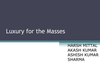 Luxury for the Masses

                        HARSH MITTAL
                        AKASH KUMAR
                        ASHISH KUMAR
                        SHARMA
 