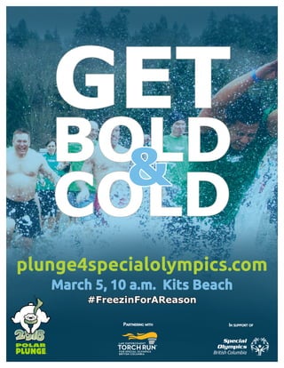 GET
COLD
BOLD&
plunge4specialolympics.com
March 5, 10 a.m. Kits Beach
#FreezinForAReason
British ColumbiaBRITISH COLUMBIA
Partnering with In support of
 