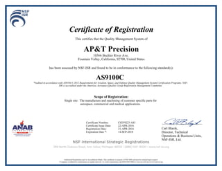 Certificate of Registration
This certifies that the Quality Management System of
AP&T Precision
10566 Bechler River Ave.
Fountain Valley, California, 92708, United States
has been assessed by NSF-ISR and found to be in conformance to the following standard(s):
AS9100C
*Audited in accordance with AS9104/1:2012 Requirements for Aviation, Space, and Defense Quality Management System Certification Programs. NSF-
ISR is accredited under the Americas Aerospace Quality Group Registration Management Committee.
Scope of Registration:
Single site: The manufacture and machining of customer specific parts for
aerospace, commercial and medical applications.
Carl Blazik,
Director, Technical
Operations & Business Units,
NSF-ISR, Ltd.
Certificate Number: C0259223-AS1
Certificate Issue Date: 22-APR-2016
Registration Date: 21-APR-2016
Expiration Date *: 14-SEP-2018
 