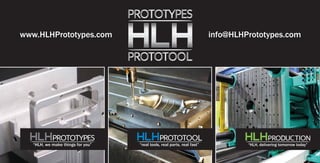 “HLH, we make things for you” “real tools, real parts, real fast” “HLH, delivering tomorrow today”
www.HLHPrototypes.com info@HLHPrototypes.com
 