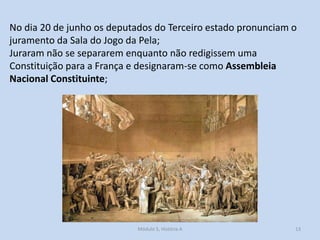 No dia 20 de junho os deputados do Terceiro estado pronunciam o
juramento da Sala do Jogo da Pela;
Juraram não se separarem enquanto não redigissem uma
Constituição para a França e designaram-se como Assembleia
Nacional Constituinte;

Módulo 5, História A

13

 