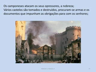 Os camponeses atacam os seus opressores, a nobreza;
Vários castelos são tomados e destruídos, procuram-se armas e os
documentos que impunham as obrigações para com os senhores;

Módulo 5, História A

15

 