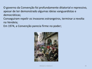O governo da Convenção foi profundamente ditatorial e repressivo,
apesar de ter demonstrado algumas ideias vanguardistas e
democráticas;
Conseguiram repelir os invasores estrangeiros, terminar a revolta
na Vendeia;
Em 1974, a Convenção parecia firme no poder;

Módulo 5, História A

44

 