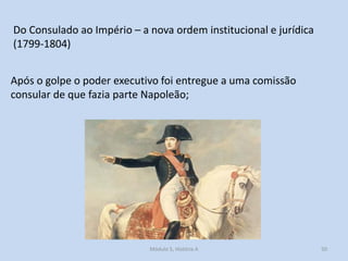 Do Consulado ao Império – a nova ordem institucional e jurídica
(1799-1804)
Após o golpe o poder executivo foi entregue a uma comissão
consular de que fazia parte Napoleão;

Módulo 5, História A

50

 
