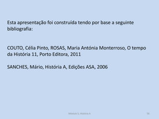 Esta apresentação foi construída tendo por base a seguinte
bibliografia:

COUTO, Célia Pinto, ROSAS, Maria Antónia Monterroso, O tempo
da História 11, Porto Editora, 2011

SANCHES, Mário, História A, Edições ASA, 2006

Módulo 5, História A

56

 