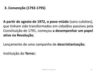 Módulo 5, História A 14
A partir de agosto de 1972, o povo miúdo (sans-culottes),
que tinham sido transformados em cidadãos passivos pela
Constituição de 1791, começou a desempenhar um papel
ativo na Revolução;
Lançamento de uma campanha de descristianização;
Instituição do Terror;
3. Convenção (1792-1795)
 