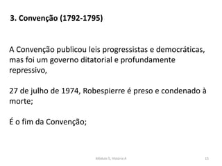 Módulo 5, História A 15
3. Convenção (1792-1795)
A Convenção publicou leis progressistas e democráticas,
mas foi um governo ditatorial e profundamente
repressivo,
27 de julho de 1974, Robespierre é preso e condenado à
morte;
É o fim da Convenção;
 