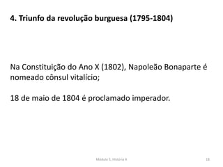 Módulo 5, História A 18
4. Triunfo da revolução burguesa (1795-1804)
Na Constituição do Ano X (1802), Napoleão Bonaparte é
nomeado cônsul vitalício;
18 de maio de 1804 é proclamado imperador.
 