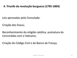 Módulo 5, História A 19
4. Triunfo da revolução burguesa (1795-1804)
Leis aprovadas pelo Consulado:
Criação dos liceus;
Reconhecimento da religião católica, assinatura da
Concordata com o Vaticano;
Criação do Código Civil e do Banco de França;
 