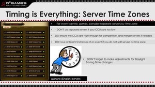 Timing is Everything: Server Time Zones
• DON’T do separate servers if your CCUs are too low
• DO ensure the CCUs are high...