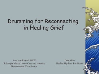 Drumming for Reconnecting  in Healing Grief Kate von Ritter LMSW St Joseph Mercy Home Care and Hospice Bereavement Coordinator Don Allen Health Rhythms Facilitator 