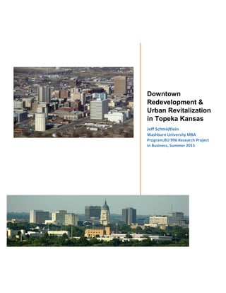 Downtown
Redevelopment &
Urban Revitalization
in Topeka Kansas
Jeff Schmidtlein
Washburn University MBA
Program;BU 996 Research Project
in Business, Summer 2015
 