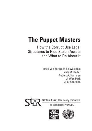 The Puppet Masters
How the Corrupt Use Legal
Structures to Hide Stolen Assets
and What to Do About It
Emile van der Does de Willebois
Emily M. Halter
Robert A. Harrison
Ji Won Park
J. C. Sharman
 