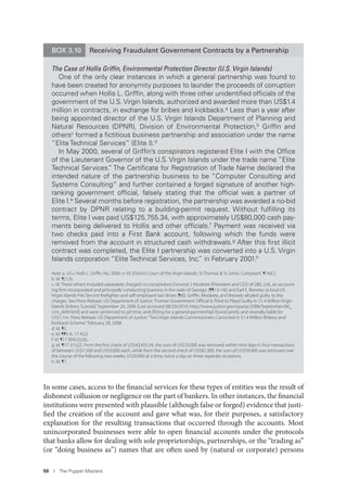 50 I The Puppet Masters
In some cases, access to the financial services for these types of entities was the result of
dishonest collusion or negligence on the part of bankers. In other instances, the financial
institutions were presented with plausible (although false or forged) evidence that justi-
fied the creation of the account and gave what was, for their purposes, a satisfactory
explanation for the resulting transactions that occurred through the accounts. Most
unincorporated businesses were able to open financial accounts under the protocols
that banks allow for dealing with sole proprietorships, partnerships, or the “trading as”
(or “doing business as”) names that are often used by (natural or corporate) persons
BOX 3.10 Receiving Fraudulent Government Contracts by a Partnership
The Case of Hollis Grifﬁn, Environmental Protection Director (U.S. Virgin Islands)
One of the only clear instances in which a general partnership was found to
have been created for anonymity purposes to launder the proceeds of corruption
occurred when Hollis L. Grifﬁn, along with three other unidentiﬁed ofﬁcials of the
government of the U.S. Virgin Islands, authorized and awarded more than US$1.4
million in contracts, in exchange for bribes and kickbacks.a Less than a year after
being appointed director of the U.S. Virgin Islands Department of Planning and
Natural Resources (DPNR), Division of Environmental Protection,b Grifﬁn and
othersc formed a ﬁctitious business partnership and association under the name
“Elite Technical Services” (Elite I).d
In May 2000, several of Grifﬁn’s conspirators registered Elite I with the Ofﬁce
of the Lieutenant Governor of the U.S. Virgin Islands under the trade name “Elite
Technical Services.” The Certiﬁcate for Registration of Trade Name declared the
intended nature of the partnership business to be “Computer Consulting and
Systems Consulting” and further contained a forged signature of another high-
ranking government ofﬁcial, falsely stating that the ofﬁcial was a partner of
Elite I.e Several months before registration, the partnership was awarded a no-bid
contract by DPNR relating to a building-permit request. Without fulﬁlling its
terms, Elite I was paid US$125,755.34, with approximately US$80,000 cash pay-
ments being delivered to Hollis and other ofﬁcials.f Payment was received via
two checks paid into a First Bank account, following which the funds were
removed from the account in structured cash withdrawals.g After this ﬁrst illicit
contract was completed, the Elite I partnership was converted into a U.S. Virgin
Islands corporation “Elite Technical Services, Inc.” in February 2001.h
Note: a. US v. Hollis L. Griﬃn, No. 2006 cr-35 (District Court of the Virgin Islands, St Thomas & St John). Complaint. ¶16(C).
b. Id. ¶2 (3).
c. Id. These others included separately charged co-conspirators Esmond J. Modeste (President and CEO of GBS, Ltd., an account-
ing ﬁrm incorporated and principally conducting business in the state of Georgia [¶¶13-14]) and Earl E. Brewley (a local US
Virgin Islands Fire Service ﬁreﬁghter and self-employed taxi driver [¶4]). Griﬃn, Modeste, and Brewely all pled guilty to the
charges. See Press Release: US Department of Justice.“Former Government Oﬃcial Is Third to Plead Guilty in $1.4 Million Virgin
Islands Bribery Scandal,”September 26, 2006 [Last accessed 08/20/2010: http://www.justice.gov/opa/pr/2006/September/06_
crm_649.html] and were sentenced to jail time, and (ﬁtting for a general partnership) found jointly and severally liable for
US$1.1m. Press Release: US Department of Justice.“Two Virgin Islands Commissioners Convicted in $1.4 Million Bribery and
Kickback Scheme.”February 28, 2008.
d. Id. ¶5.
e. Id. ¶¶5-6, 17 A(2).
f. Id. ¶17 B(4),(5),(6).
g. Id. ¶17 J(1),(2). From the ﬁrst check of US$43,455.34, the sum of US$33,000 was removed within nine days in four transactions
of between US$7,500 and US$9,000 each, while from the second check of US$82,300, the sum of US$59,400 was removed over
the course of the following two weeks, US$9,900 at a time, twice a day on three separate occasions.
h. Id. ¶7.
 