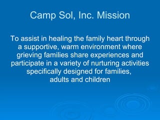 Camp Sol, Inc. Mission To assist in healing the family heart through a supportive, warm environment where grieving families share experiences and participate in a variety of nurturing activities specifically designed for families,  adults and children 