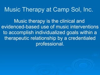 Music Therapy at Camp Sol, Inc. Music therapy is the clinical and  evidenced-based use of music interventions to accomplish individualized goals within a therapeutic relationship by a credentialed professional. 