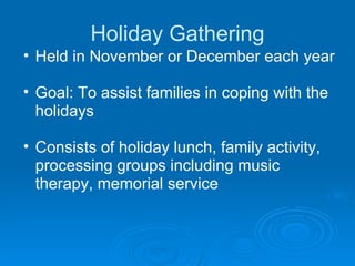 Holiday Gathering Held in November or December each year Goal: To assist families in coping with the holidays Consists of holiday lunch, family activity, processing groups including music therapy, memorial service 