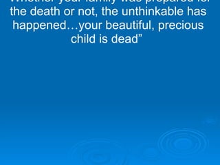 “ Whether your family was prepared for the death or not, the unthinkable has happened…your beautiful, precious child is dead”  