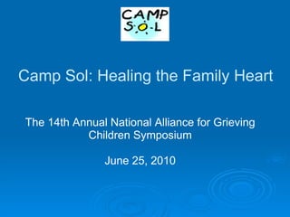 Camp Sol: Healing the Family Heart   The 14th Annual National Alliance for Grieving Children Symposium June 25, 2010 