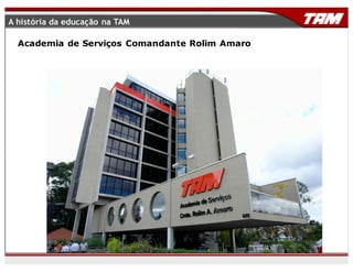 A história da educação na TAM
Academia de Serviços Comandante Rolim Amaro
 