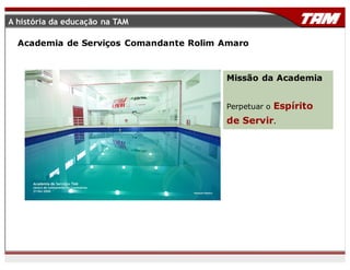 Academia de Serviços Comandante Rolim Amaro
A história da educação na TAM
Missão da Academia
Perpetuar o Espírito
de Servir.
 