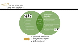 417 - BEAUTY YOU CAN SENSE
IDEAL PARTNERSHIP
• Professional deep support
• Successful Business Model
• Long Term Partnership
• Mutual Investment
 