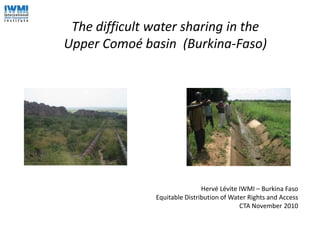 The difficult water sharing in the Upper Comoé basin  (Burkina-Faso) Hervé Lévite IWMI – Burkina FasoEquitable Distribution of Water Rights and AccessCTA November 2010 