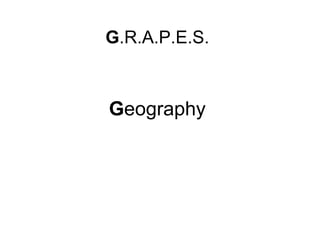 G .R.A.P.E.S. G eography 