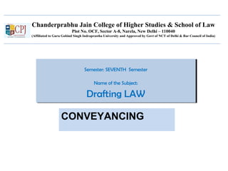 Chanderprabhu Jain College of Higher Studies & School of Law
Plot No. OCF, Sector A-8, Narela, New Delhi – 110040
(Affiliated to Guru Gobind Singh Indraprastha University and Approved by Govt of NCT of Delhi & Bar Council of India)
Semester: SEVENTH Semester
Name of the Subject:
Drafting LAW
Semester: SEVENTH Semester
Name of the Subject:
Drafting LAW
CONVEYANCING
 
