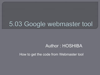 Author : HOSHIBA
How to get the code from Webmaster tool
 